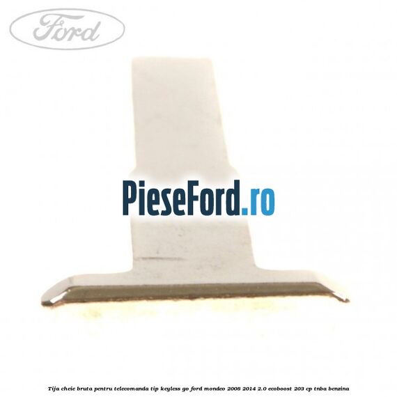 Tija cheie bruta pentru telecomanda tip keyless go Ford Mondeo 2008-2014 2.0 EcoBoost 203 cp TNBA benzina