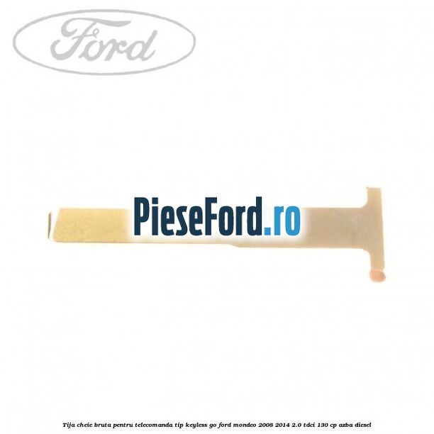 Tija cheie bruta pentru telecomanda tip keyless go Ford Mondeo 2008-2014 2.0 TDCi 130 cp