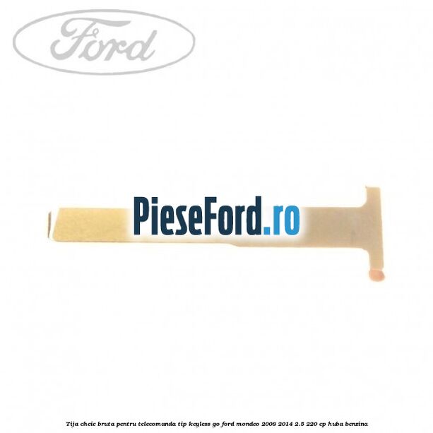 Tija cheie bruta pentru telecomanda tip keyless go Ford Mondeo 2008-2014 2.5 220 cp HUBA benzina