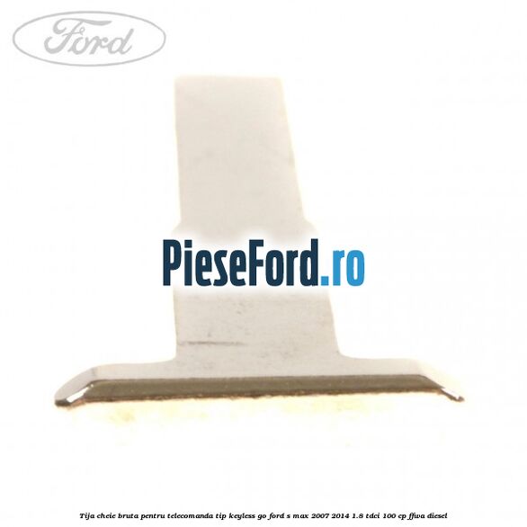 Tija cheie bruta pentru telecomanda tip keyless go Ford S-Max 2007-2014 1.8 TDCi 100 cp FFWA diesel