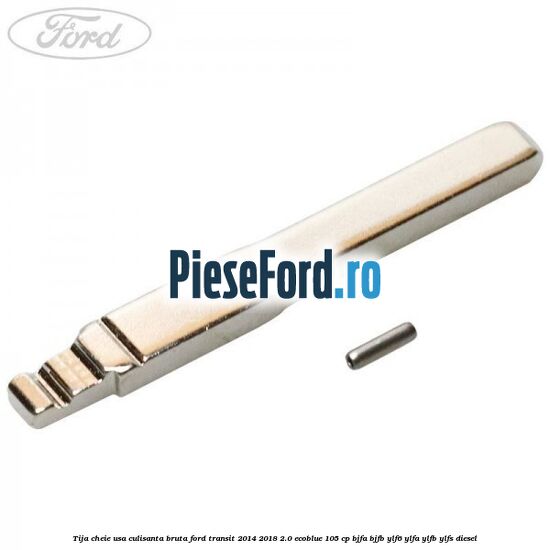 Tija cheie usa culisanta bruta Ford Transit 2014-2018 2.0 EcoBlue 105 cp BJFA, BJFB, YLF6, YLFA, YLFB, YLFS diesel