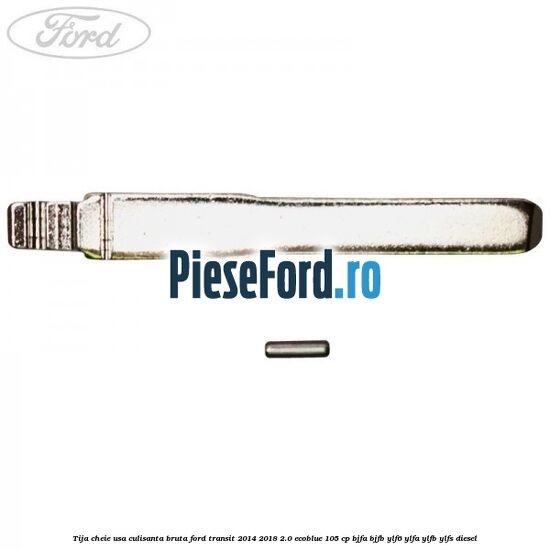 Tija cheie usa culisanta bruta Ford Transit 2014-2018 2.0 EcoBlue 105 cp BJFA, BJFB, YLF6, YLFA, YLFB, YLFS diesel