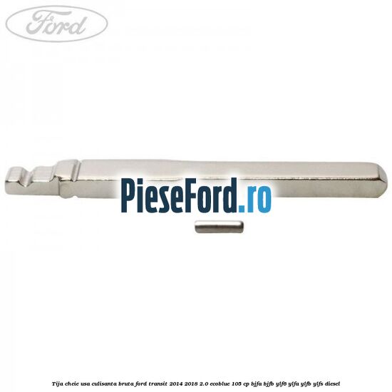 Tija cheie usa culisanta bruta Ford Transit 2014-2018 2.0 EcoBlue 105 cp BJFA, BJFB, YLF6, YLFA, YLFB, YLFS diesel