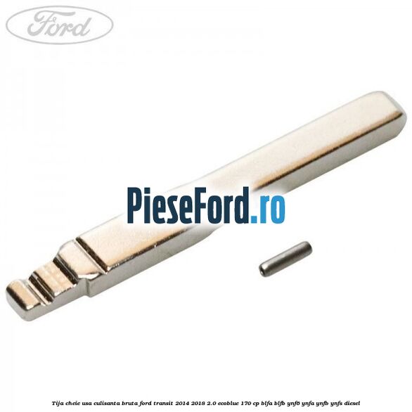 Tija cheie usa culisanta bruta Ford Transit 2014-2018 2.0 EcoBlue 170 cp BLFA, BLFB, YNF6, YNFA, YNFB, YNFS diesel