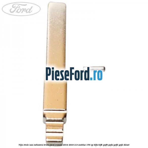Tija cheie usa culisanta bruta Ford Transit 2014-2018 2.0 EcoBlue 170 cp BLFA, BLFB, YNF6, YNFA, YNFB, YNFS diesel