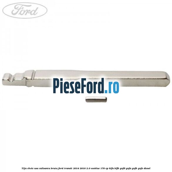 Tija cheie usa culisanta bruta Ford Transit 2014-2018 2.0 EcoBlue 170 cp BLFA, BLFB, YNF6, YNFA, YNFB, YNFS diesel