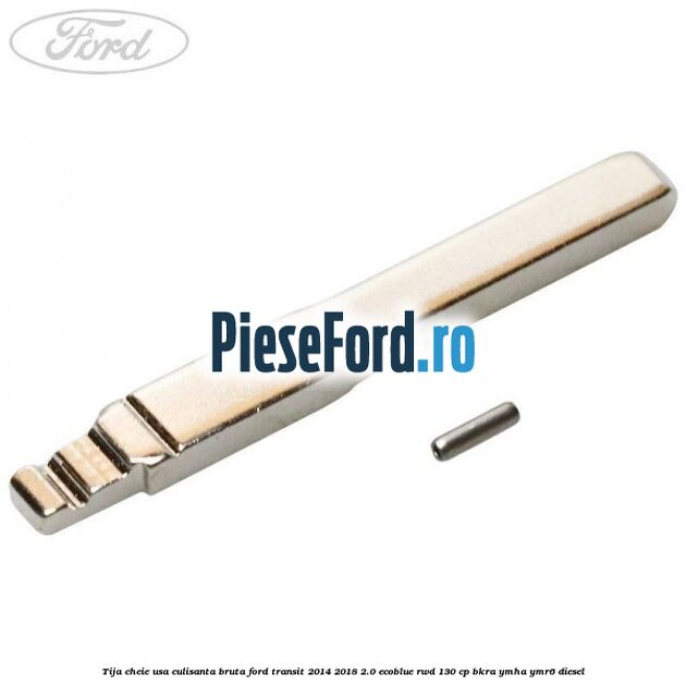 Tija cheie usa culisanta bruta Ford Transit 2014-2018 2.0 EcoBlue RWD 130 cp BKRA, YMHA, YMR6 diesel