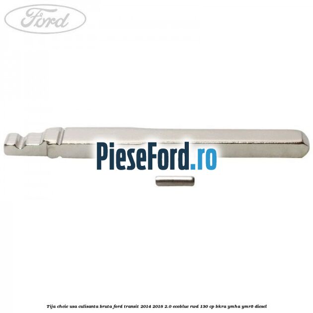 Tija cheie usa culisanta bruta Ford Transit 2014-2018 2.0 EcoBlue RWD 130 cp BKRA, YMHA, YMR6 diesel