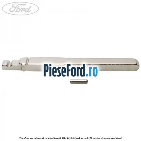 Tija cheie usa culisanta bruta Ford Transit 2014-2018 2.0 EcoBlue RWD 170 cp Tija cheie usa culisanta bruta Ford Transit 2014-2018 2.0 EcoBlue RWD 170 cp BLHA, BLRA, YNHA, YNR6 diesel