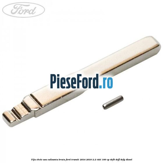 Tija cheie usa culisanta bruta Ford Transit 2014-2018 2.2 TDCi 100 cp DRF5, DRFF, DRFG diesel