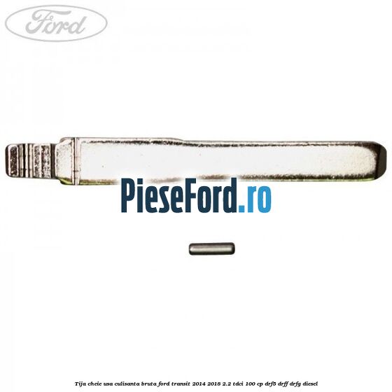 Tija cheie usa culisanta bruta Ford Transit 2014-2018 2.2 TDCi 100 cp DRF5, DRFF, DRFG diesel