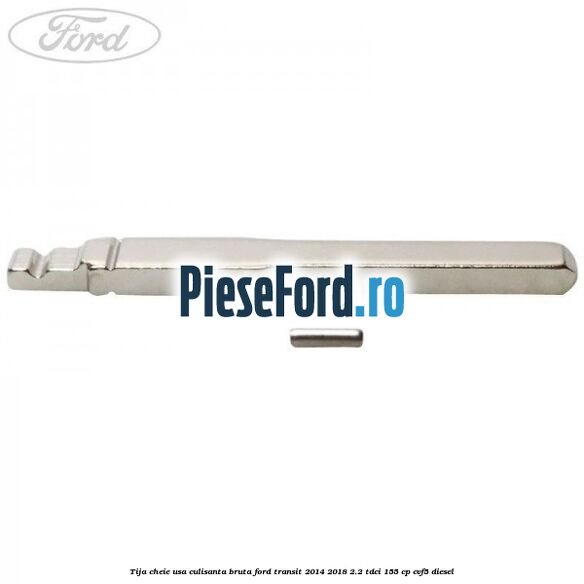 Tija cheie usa culisanta bruta Ford Transit 2014-2018 2.2 TDCi 155 cp CVF5 diesel