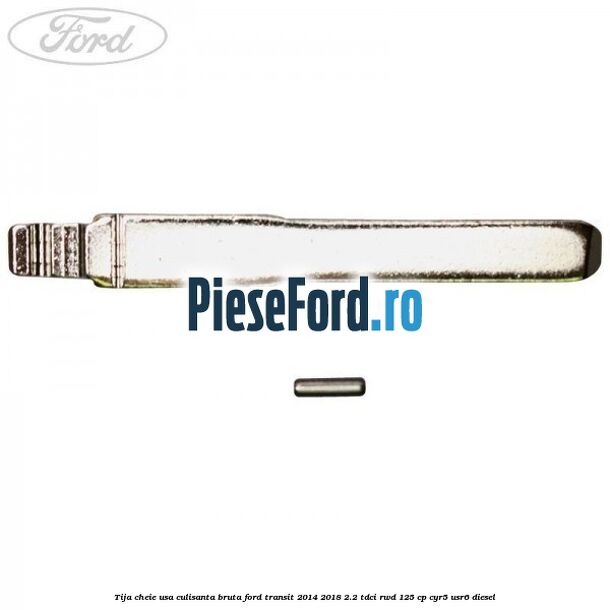 Tija cheie usa culisanta bruta Ford Transit 2014-2018 2.2 TDCi RWD 125 cp Tija cheie usa culisanta bruta Ford Transit 2014-2018 2.2 TDCi RWD 125 cp CYR5, USR6 diesel