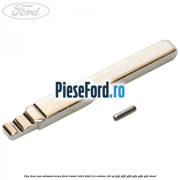 Tija cheie usa culisanta bruta Ford Transit 2019-2023 2.0 EcoBlue 105 cp BJFA, BJFB, YLF6, YLFA, YLFB, YLFS diesel