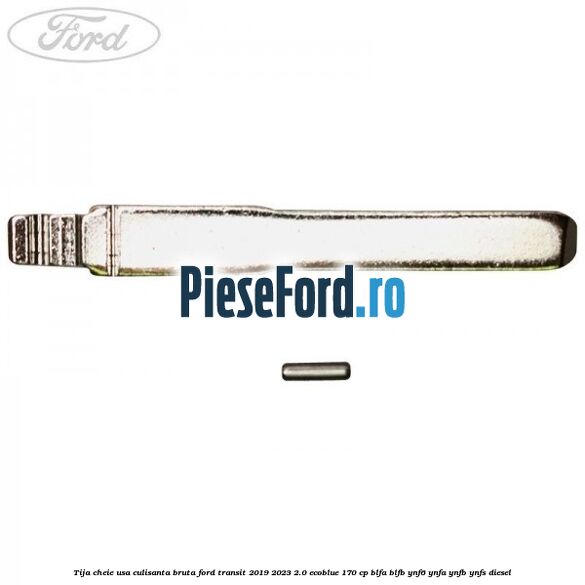 Tija cheie usa culisanta bruta Ford Transit 2019-2023 2.0 EcoBlue 170 cp BLFA, BLFB, YNF6, YNFA, YNFB, YNFS diesel