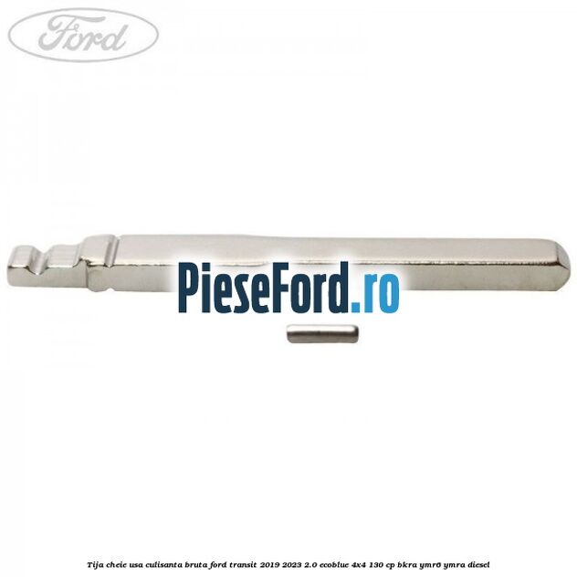 Tija cheie usa culisanta bruta Ford Transit 2019-2023 2.0 EcoBlue 4x4 130 cp Tija cheie usa culisanta bruta Ford Transit 2019-2023 2.0 EcoBlue 4x4 130 cp BKRA, YMR6, YMRA diesel