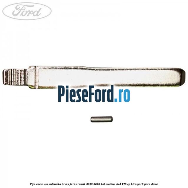 Tija cheie usa culisanta bruta Ford Transit 2019-2023 2.0 EcoBlue 4x4 170 cp BLRA, YNR6, YNRA diesel