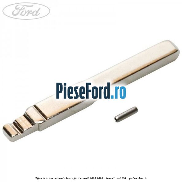 Tija cheie usa culisanta bruta Ford Transit 2019-2023 E-TRANSIT RWD 184  cp C0RA electric