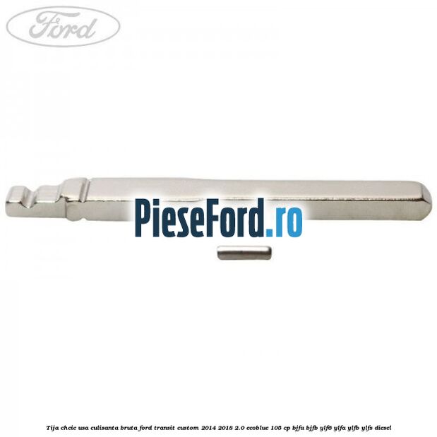 Tija cheie usa culisanta bruta Ford Transit Custom 2014-2018 2.0 EcoBlue 105 cp Tija cheie usa culisanta bruta Ford Transit Custom 2014-2018 2.0 EcoBlue 105 cp BJFA, BJFB, YLF6, YLFA, YLFB, YLFS diesel