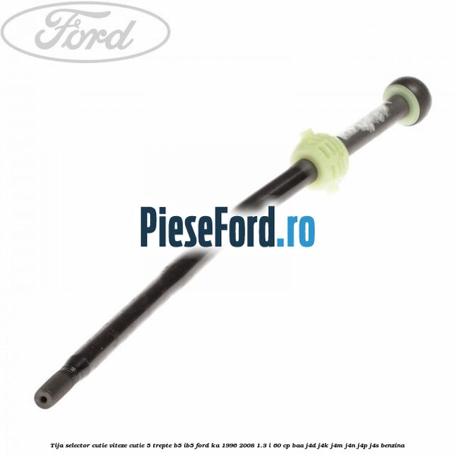 Tija selector cutie viteze, cutie 5 trepte B5/IB5 Ford Ka 1996-2008 1.3 i 60 cp BAA, J4D, J4K, J4M, J4N, J4P, J4S benzina