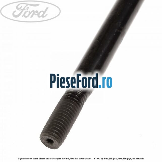 Tija selector cutie viteze, cutie 5 trepte B5/IB5 Ford Ka 1996-2008 1.3 i 60 cp BAA, J4D, J4K, J4M, J4N, J4P, J4S benzina