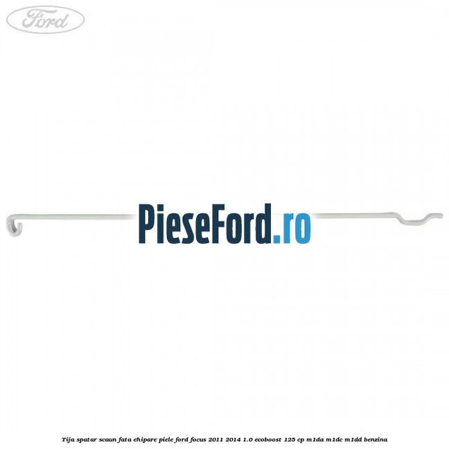 Tija spatar scaun fata ehipare piele Ford Focus 2011-2014 1.0 EcoBoost 125 cp M1DA, M1DC, M1DD benzina