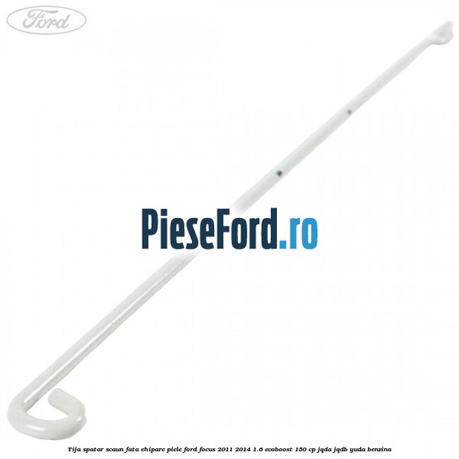 Tija spatar scaun fata ehipare piele Ford Focus 2011-2014 1.6 EcoBoost 150 cp JQDA, JQDB, YUDA benzina