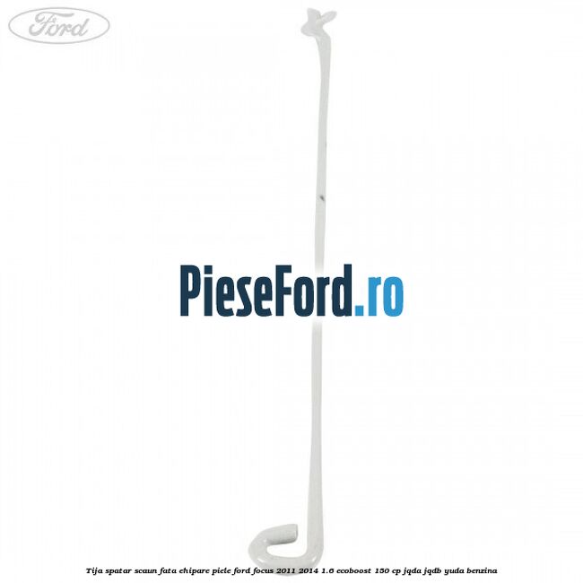 Tija spatar scaun fata ehipare piele Ford Focus 2011-2014 1.6 EcoBoost 150 cp JQDA, JQDB, YUDA benzina