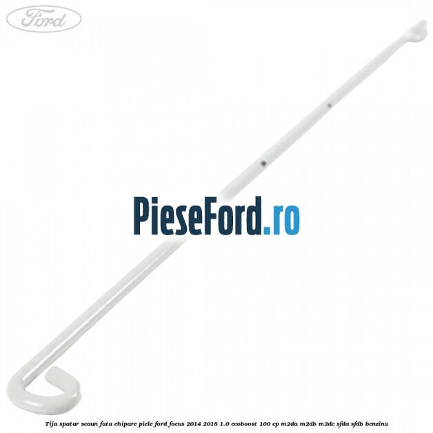 Tija spatar scaun fata ehipare piele Ford Focus 2014-2018 1.0 EcoBoost 100 cp Tija spatar scaun fata ehipare piele Ford Focus 2014-2018 1.0 EcoBoost 100 cp M2DA, M2DB, M2DC, SFDA, SFDB benzina