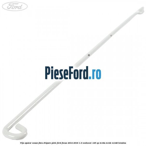 Tija spatar scaun fata ehipare piele Ford Focus 2014-2018 1.0 EcoBoost 125 cp M1DA, M1DC, M1DD benzina