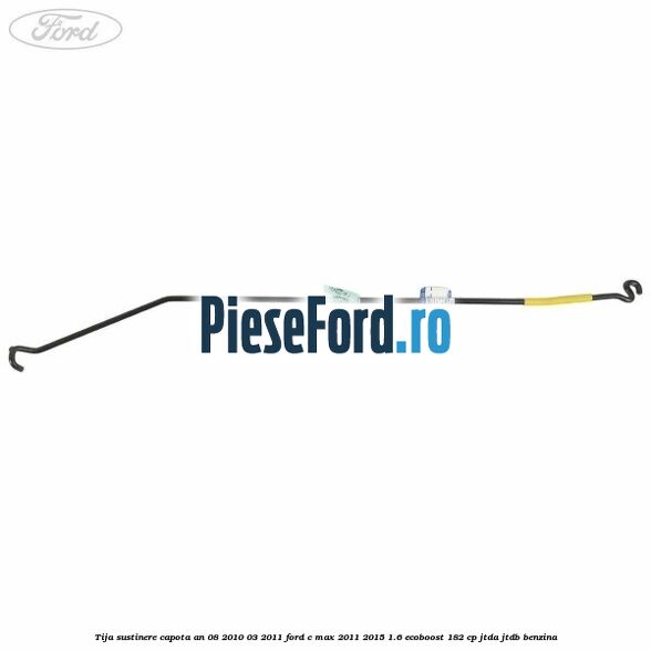 Tija sustinere capota an 08/2010-03/2011 Ford C-Max 2011-2015 1.6 EcoBoost 182 cp JTDA, JTDB benzina