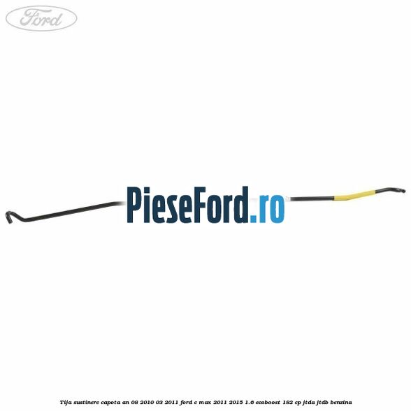 Tija sustinere capota an 08/2010-03/2011 Ford C-Max 2011-2015 1.6 EcoBoost 182 cp JTDA, JTDB benzina