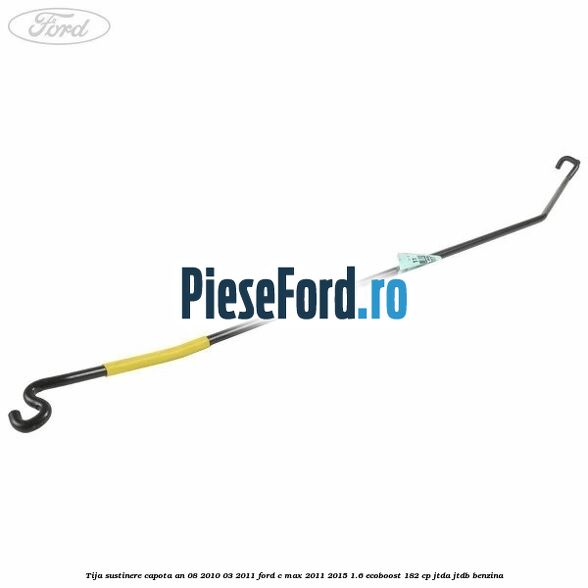 Tija sustinere capota an 08/2010-03/2011 Ford C-Max 2011-2015 1.6 EcoBoost 182 cp JTDA, JTDB benzina