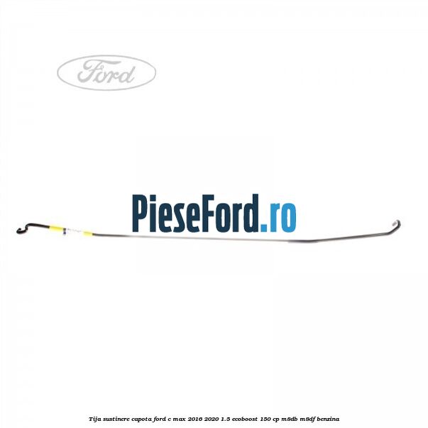 Tija sustinere capota Ford C-Max 2016-2020 1.5 EcoBoost 150 cp Tija sustinere capota Ford C-Max 2016-2020 1.5 EcoBoost 150 cp M8DB, M8DF benzina