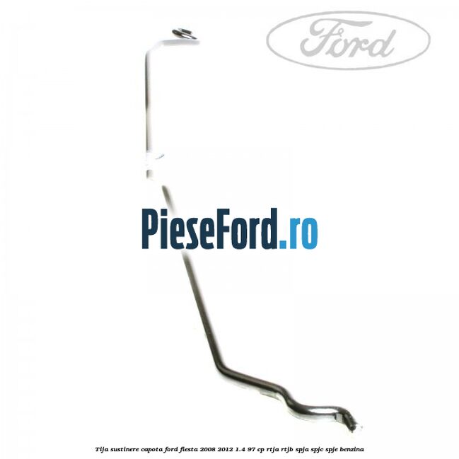 Tija sustinere capota Ford Fiesta 2008-2012 1.4 97 cp RTJA, RTJB, SPJA, SPJC, SPJE benzina
