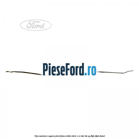 Tija sustinere capota Ford Fiesta 2008-2012 1.4 TDCi 68 cp F6JB, F6JD diesel