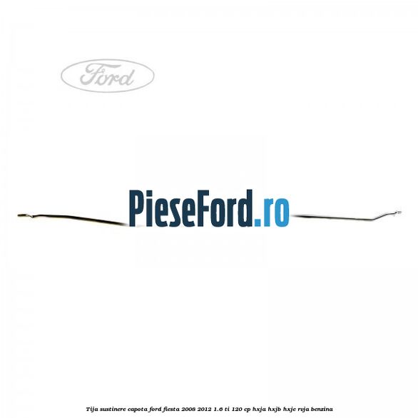 Tija sustinere capota Ford Fiesta 2008-2012 1.6 Ti 120 cp Tija sustinere capota Ford Fiesta 2008-2012 1.6 Ti 120 cp HXJA, HXJB, HXJE, RVJA benzina