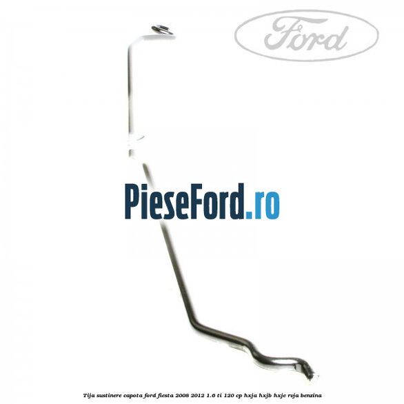 Tija sustinere capota Ford Fiesta 2008-2012 1.6 Ti 120 cp Tija sustinere capota Ford Fiesta 2008-2012 1.6 Ti 120 cp HXJA, HXJB, HXJE, RVJA benzina