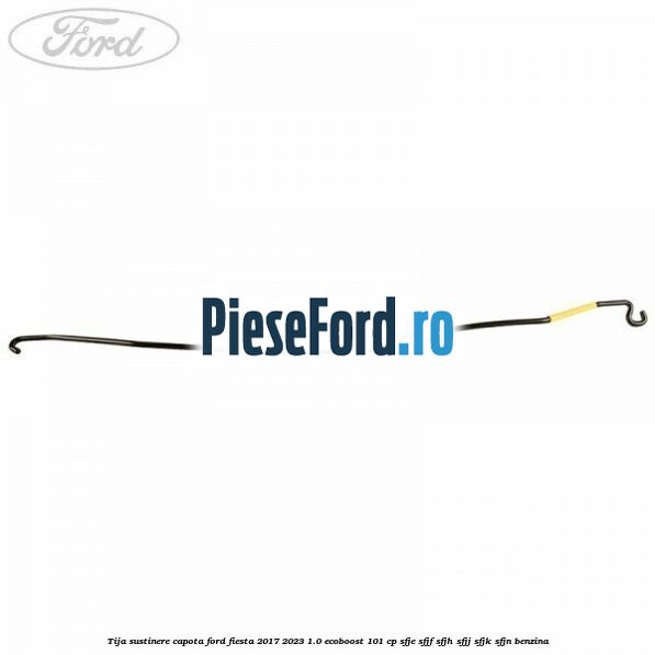 Tija sustinere capota Ford Fiesta 2017-2023 1.0 EcoBoost 101 cp Tija sustinere capota Ford Fiesta 2017-2023 1.0 EcoBoost 101 cp SFJE, SFJF, SFJH, SFJJ, SFJK, SFJN benzina