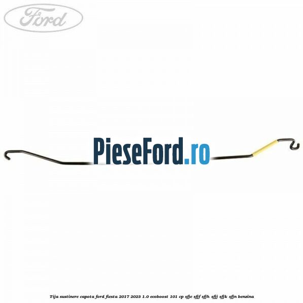 Tija sustinere capota Ford Fiesta 2017-2023 1.0 EcoBoost 101 cp Tija sustinere capota Ford Fiesta 2017-2023 1.0 EcoBoost 101 cp SFJE, SFJF, SFJH, SFJJ, SFJK, SFJN benzina