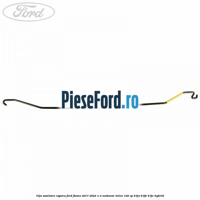 Tija sustinere capota Ford Fiesta 2017-2023 1.0 EcoBoost mHEV 125 cp B7JA, B7JB, B7JC Hybrid