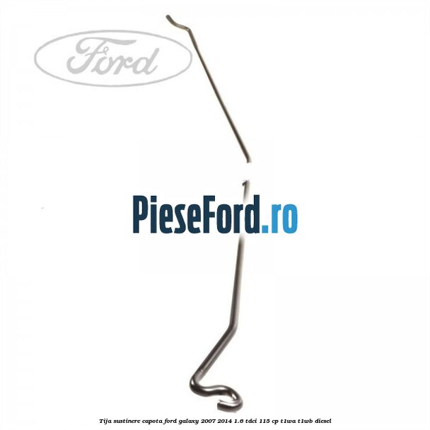 Tija sustinere capota Ford Galaxy 2007-2014 1.6 TDCi 115 cp Tija sustinere capota Ford Galaxy 2007-2014 1.6 TDCi 115 cp T1WA, T1WB diesel