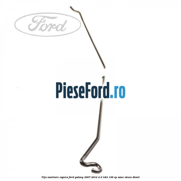 Tija sustinere capota Ford Galaxy 2007-2014 2.0 TDCi 136 cp AZWC, UKWA diesel