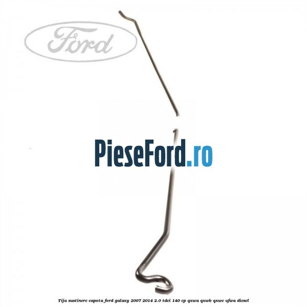 Tija sustinere capota Ford Galaxy 2007-2014 2.0 TDCi 140 cp QXWA, QXWB, QXWC, UFWA diesel