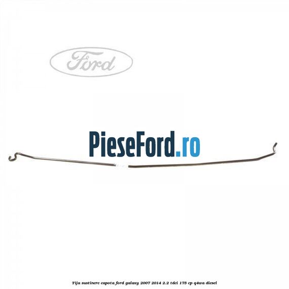 Tija sustinere capota Ford Galaxy 2007-2014 2.2 TDCi 175 cp Q4WA diesel