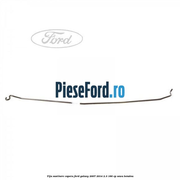Tija sustinere capota Ford Galaxy 2007-2014 2.3 160 cp Tija sustinere capota Ford Galaxy 2007-2014 2.3 160 cp SEWA benzina