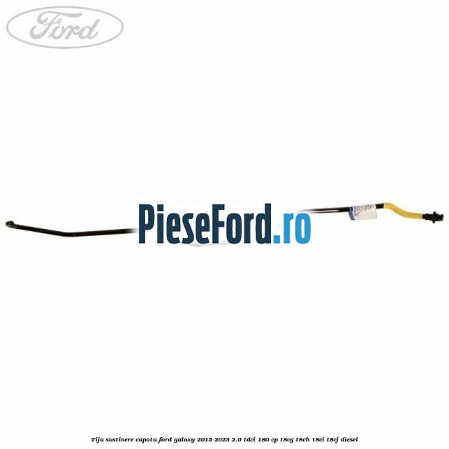 Tija sustinere capota Ford Galaxy 2015-2023 2.0 TDCi 180 cp T8CG, T8CH, T8CI, T8CJ diesel