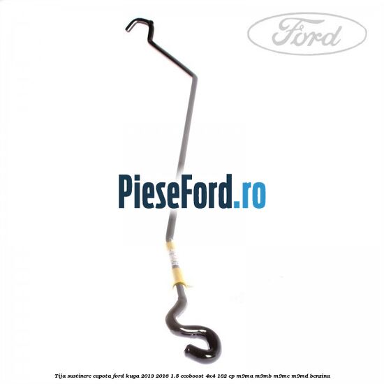 Tija sustinere capota Ford Kuga 2013-2016 1.5 EcoBoost 4x4 182 cp M9MA, M9MB, M9MC, M9MD benzina