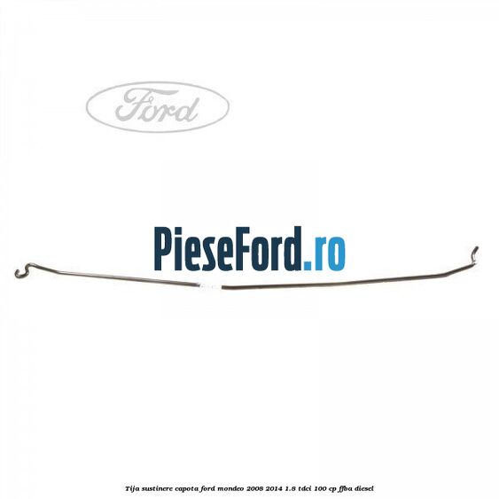 Tija sustinere capota Ford Mondeo 2008-2014 1.8 TDCi 100 cp Tija sustinere capota Ford Mondeo 2008-2014 1.8 TDCi 100 cp FFBA diesel