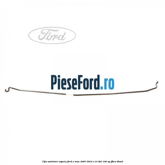 Tija sustinere capota Ford S-Max 2007-2014 1.8 TDCi 100 cp FFWA diesel